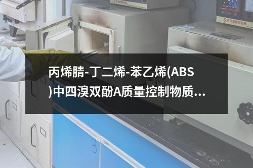 丙烯腈-丁二烯-苯乙烯(ABS)中四溴双酚A质量控制物质检测