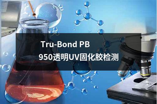  Tru-Bond PB 950透明UV固化胶检测